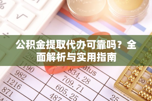 迎泽公积金提取代办可靠吗？全面解析与实用指南