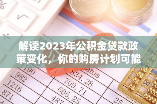 迎泽解读2023年公积金贷款政策变化，你的购房计划可能因此受益