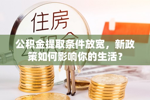 迎泽公积金提取条件放宽，新政策如何影响你的生活？