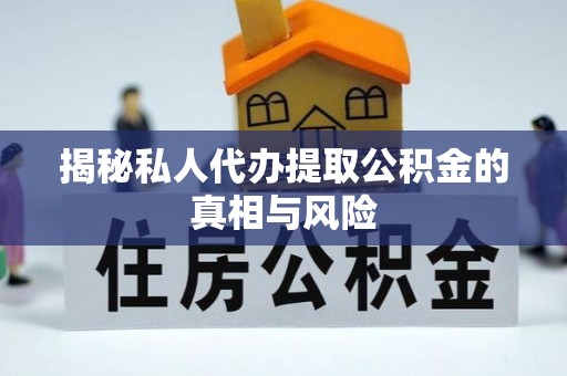 迎泽揭秘私人代办提取公积金的真相与风险