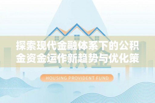 迎泽探索现代金融体系下的公积金资金运作新趋势与优化策略