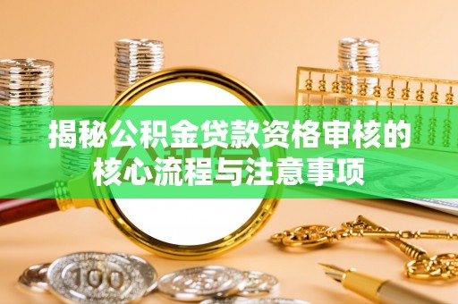 迎泽揭秘公积金贷款资格审核的核心流程与注意事项