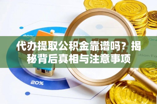 迎泽代办提取公积金靠谱吗？揭秘背后真相与注意事项