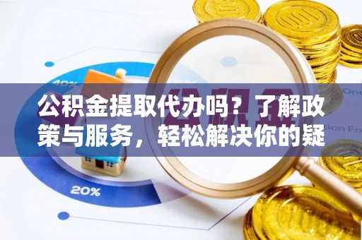 迎泽公积金提取代办吗？了解政策与服务，轻松解决你的疑问