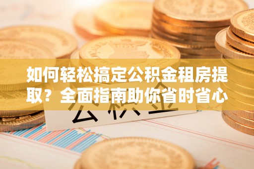 迎泽如何轻松搞定公积金租房提取？全面指南助你省时省心