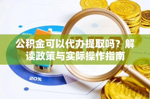 迎泽公积金可以代办提取吗？解读政策与实际操作指南