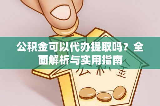 迎泽公积金可以代办提取吗？全面解析与实用指南