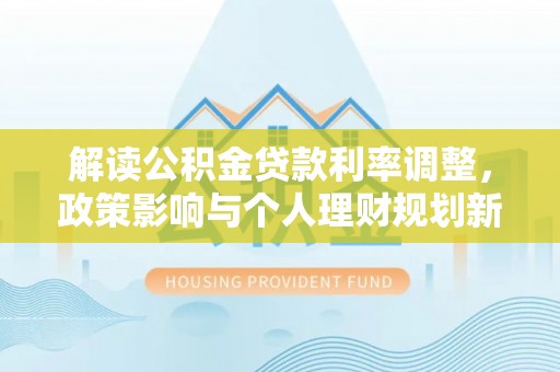 迎泽解读公积金贷款利率调整，政策影响与个人理财规划新思路