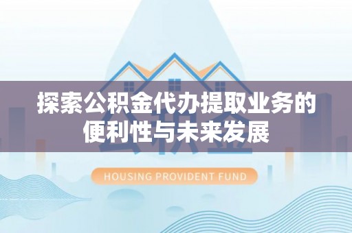 迎泽探索公积金代办提取业务的便利性与未来发展