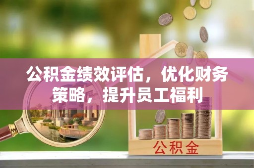 迎泽公积金绩效评估，优化财务策略，提升员工福利