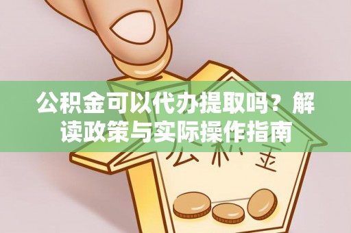 迎泽公积金可以代办提取吗？解读政策与实际操作指南
