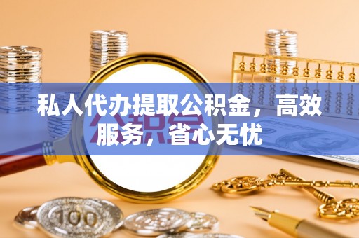 迎泽私人代办提取公积金，高效服务，省心无忧