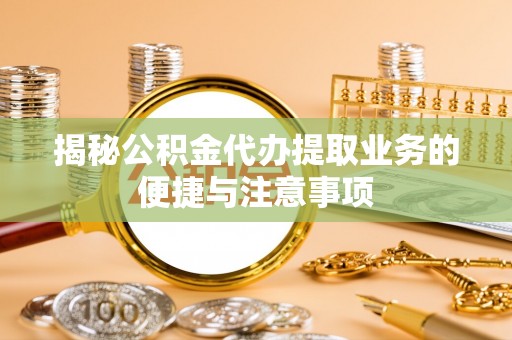 迎泽揭秘公积金代办提取业务的便捷与注意事项