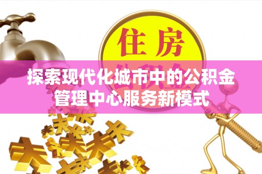 迎泽探索现代化城市中的公积金管理中心服务新模式
