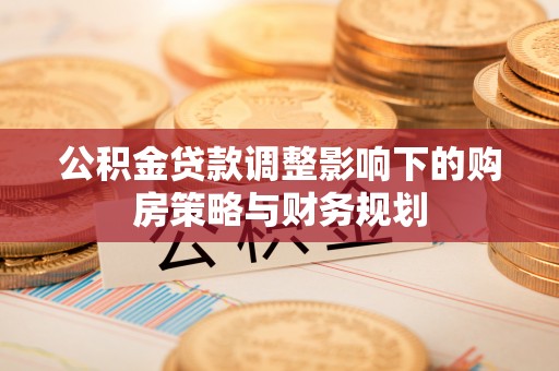迎泽公积金贷款调整影响下的购房策略与财务规划