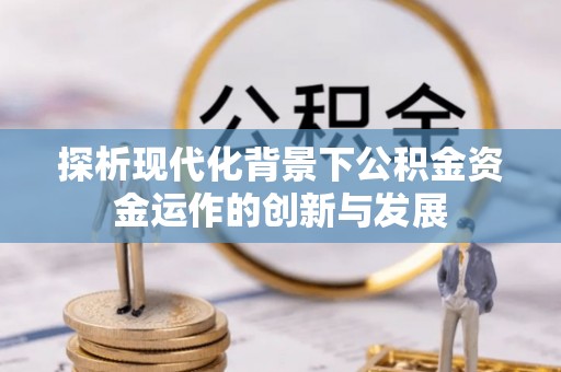 迎泽探析现代化背景下公积金资金运作的创新与发展