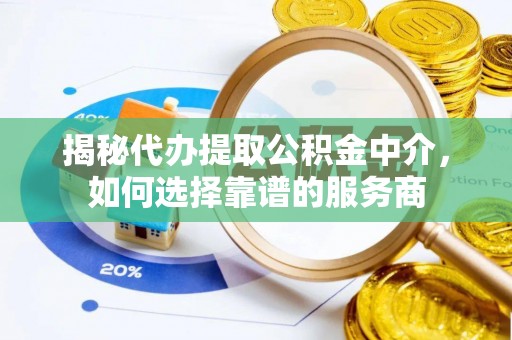 迎泽揭秘代办提取公积金中介，如何选择靠谱的服务商