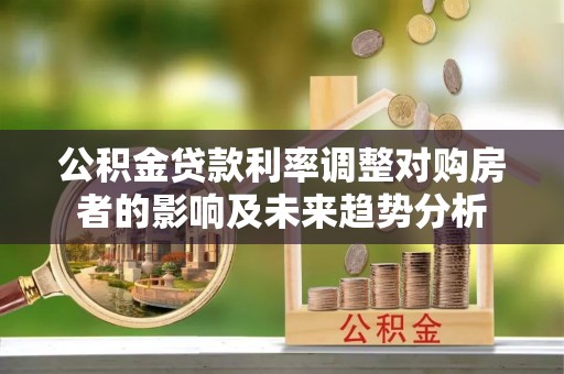 迎泽公积金贷款利率调整对购房者的影响及未来趋势分析