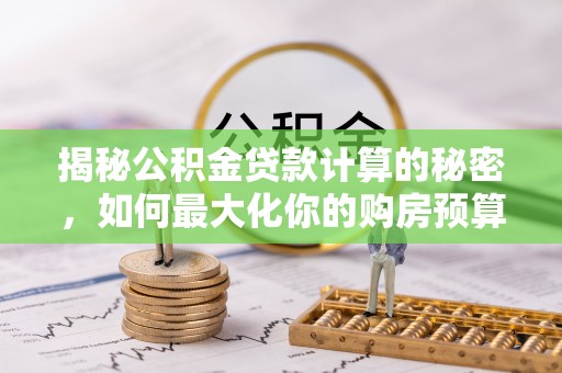 迎泽揭秘公积金贷款计算的秘密，如何最大化你的购房预算