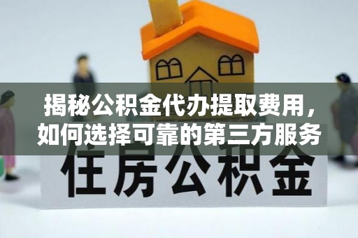 迎泽揭秘公积金代办提取费用，如何选择可靠的第三方服务