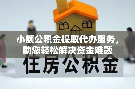 迎泽小额公积金提取代办服务，助您轻松解决资金难题