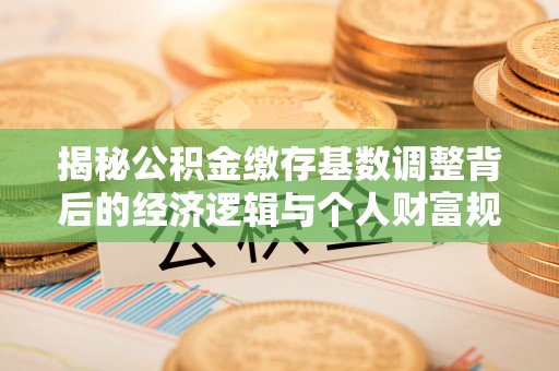 迎泽揭秘公积金缴存基数调整背后的经济逻辑与个人财富规划