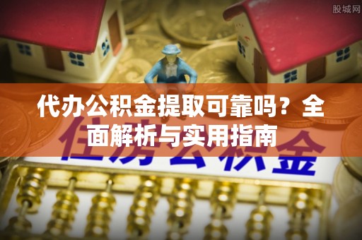 迎泽代办公积金提取可靠吗？全面解析与实用指南