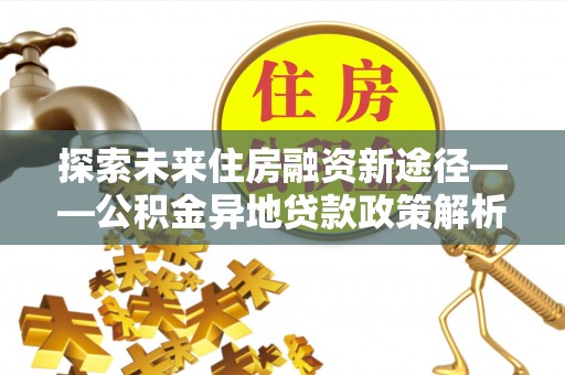 迎泽探索未来住房融资新途径——公积金异地贷款政策解析与实践