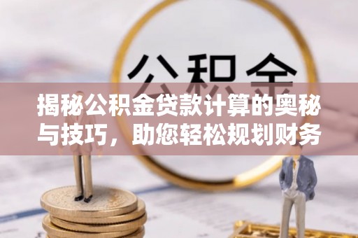 迎泽揭秘公积金贷款计算的奥秘与技巧，助您轻松规划财务未来