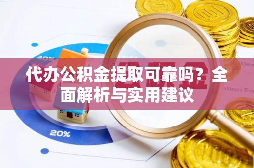 迎泽代办公积金提取可靠吗？全面解析与实用建议