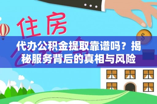 迎泽代办公积金提取靠谱吗？揭秘服务背后的真相与风险