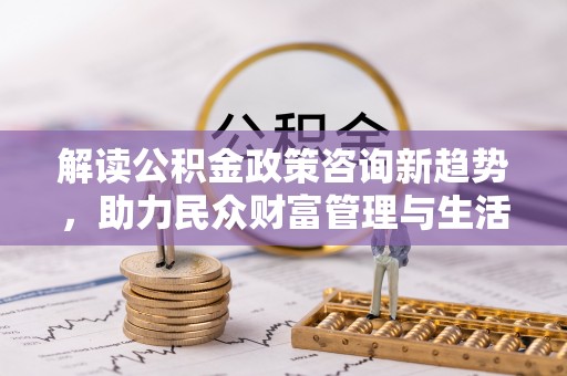 迎泽解读公积金政策咨询新趋势，助力民众财富管理与生活规划