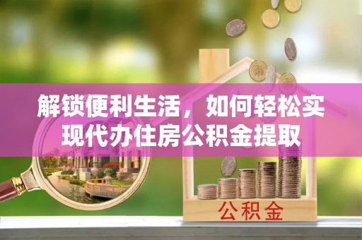 迎泽解锁便利生活，如何轻松实现代办住房公积金提取
