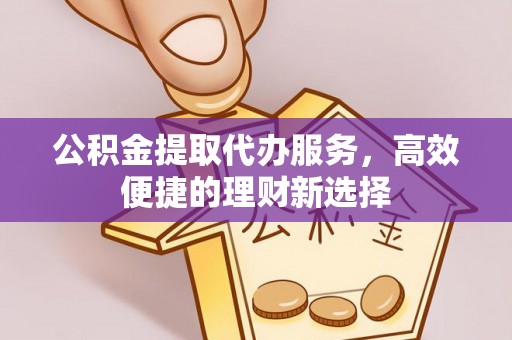 迎泽公积金提取代办服务，高效便捷的理财新选择
