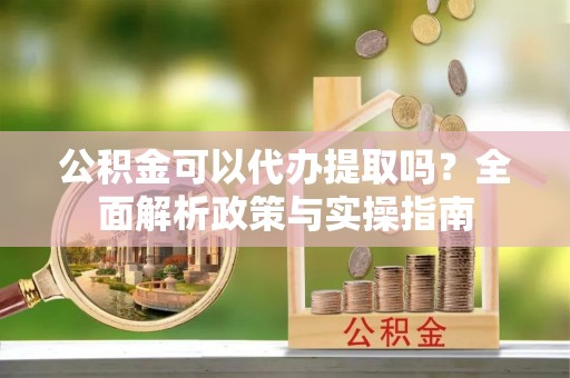 迎泽公积金可以代办提取吗？全面解析政策与实操指南