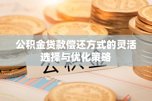 迎泽公积金贷款偿还方式的灵活选择与优化策略