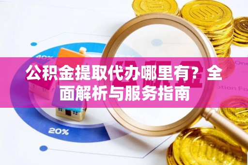 迎泽公积金提取代办哪里有？全面解析与服务指南