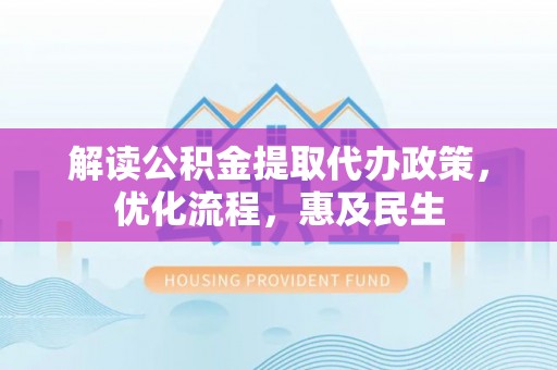 迎泽解读公积金提取代办政策，优化流程，惠及民生