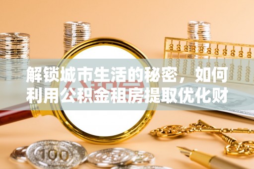 迎泽解锁城市生活的秘密，如何利用公积金租房提取优化财务规划