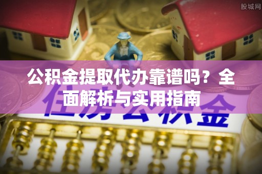 迎泽公积金提取代办靠谱吗？全面解析与实用指南