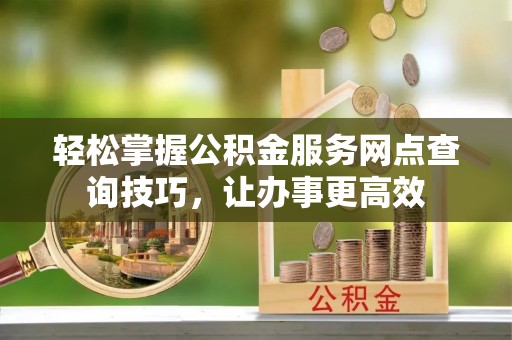 迎泽轻松掌握公积金服务网点查询技巧，让办事更高效