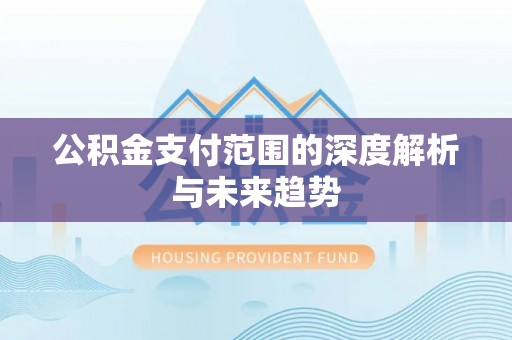 迎泽公积金支付范围的深度解析与未来趋势