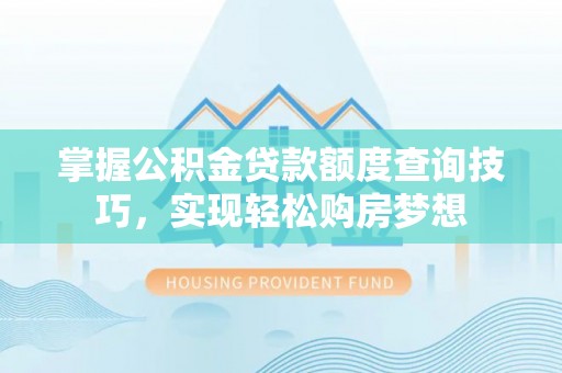 迎泽掌握公积金贷款额度查询技巧，实现轻松购房梦想