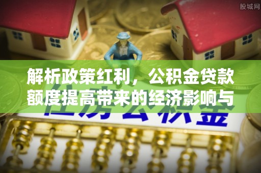 迎泽解析政策红利，公积金贷款额度提高带来的经济影响与生活改变