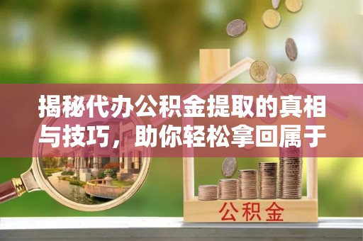 迎泽揭秘代办公积金提取的真相与技巧，助你轻松拿回属于你的钱