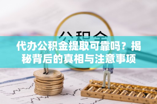 迎泽代办公积金提取可靠吗？揭秘背后的真相与注意事项