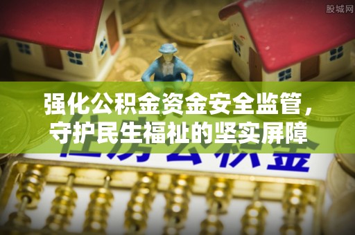 迎泽强化公积金资金安全监管，守护民生福祉的坚实屏障
