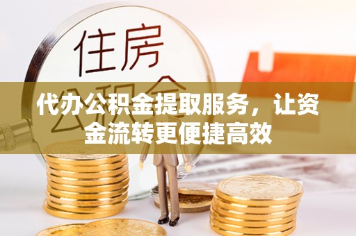 迎泽代办公积金提取服务，让资金流转更便捷高效