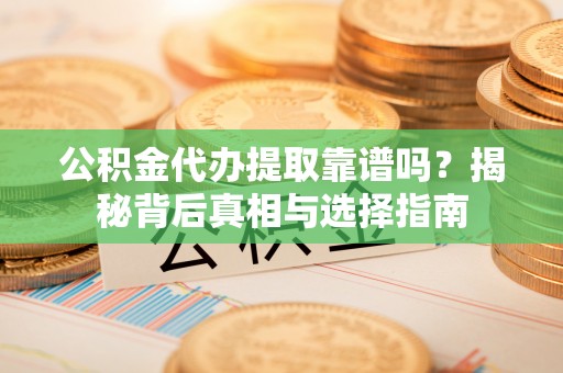 迎泽公积金代办提取靠谱吗？揭秘背后真相与选择指南