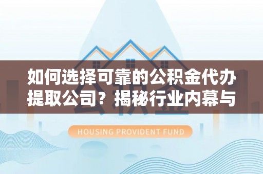 迎泽如何选择可靠的公积金代办提取公司？揭秘行业内幕与服务指南